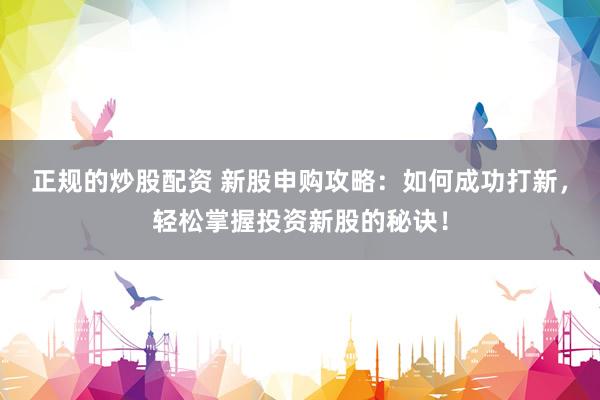 正规的炒股配资 新股申购攻略：如何成功打新，轻松掌握投资新股的秘诀！