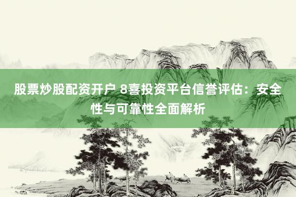 股票炒股配资开户 8喜投资平台信誉评估：安全性与可靠性全面解析