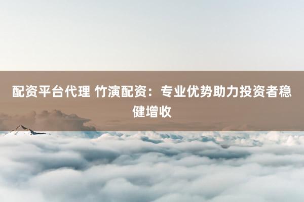 配资平台代理 竹演配资：专业优势助力投资者稳健增收