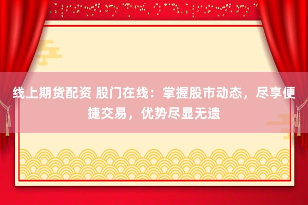 线上期货配资 股门在线：掌握股市动态，尽享便捷交易，优势尽显无遗