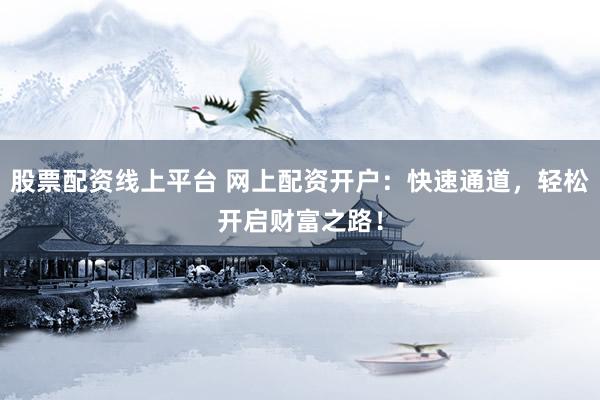 股票配资线上平台 网上配资开户：快速通道，轻松开启财富之路！
