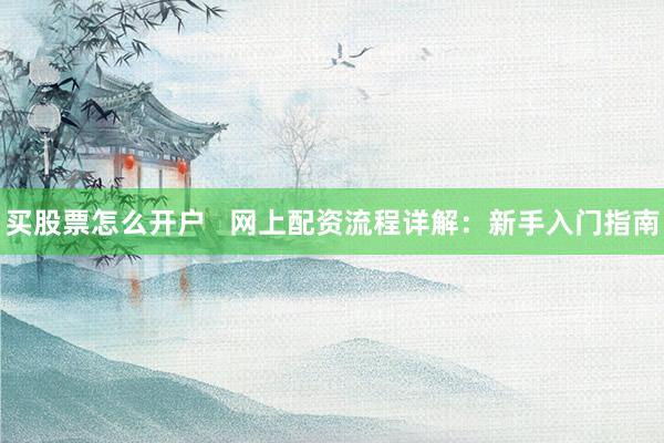 买股票怎么开户   网上配资流程详解：新手入门指南