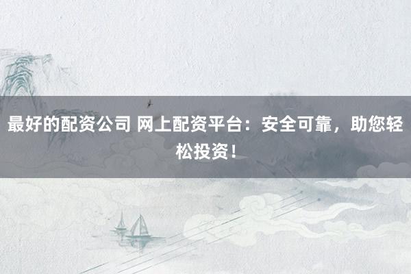 最好的配资公司 网上配资平台：安全可靠，助您轻松投资！