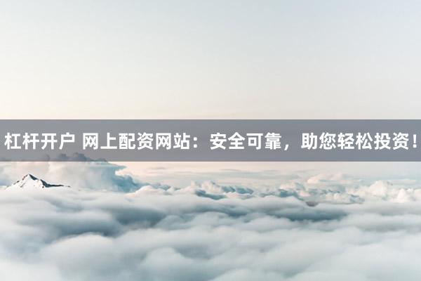 杠杆开户 网上配资网站：安全可靠，助您轻松投资！