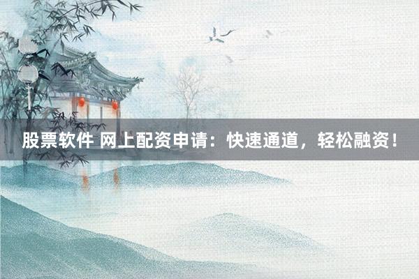 股票软件 网上配资申请：快速通道，轻松融资！