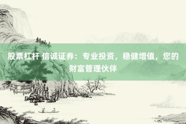 股票杠杆 信诚证券：专业投资，稳健增值，您的财富管理伙伴