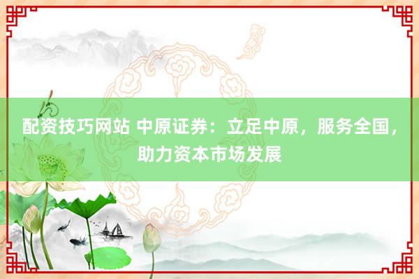 配资技巧网站 中原证券：立足中原，服务全国，助力资本市场发展
