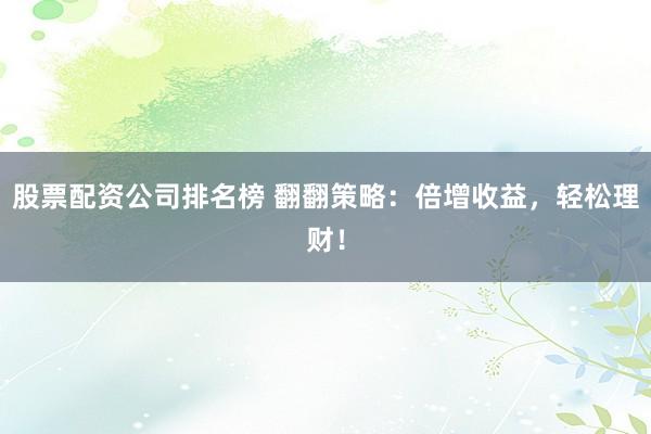 股票配资公司排名榜 翻翻策略：倍增收益，轻松理财！