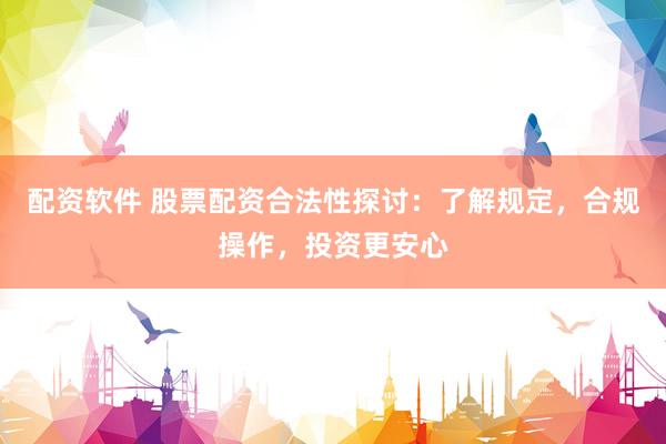 配资软件 股票配资合法性探讨：了解规定，合规操作，投资更安心