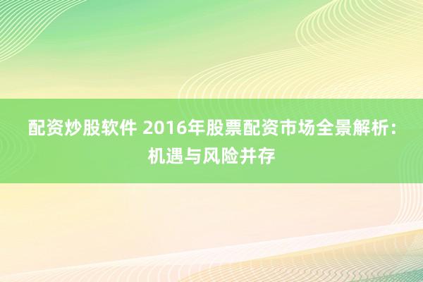 配资炒股软件 2016年股票配资市场全景解析：机遇与风险并存