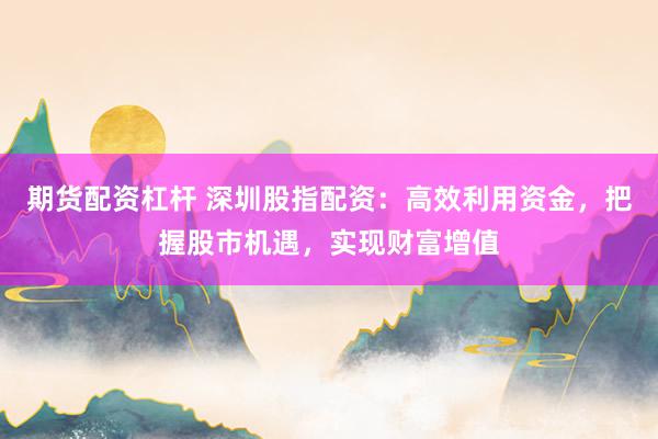 期货配资杠杆 深圳股指配资：高效利用资金，把握股市机遇，实现财富增值