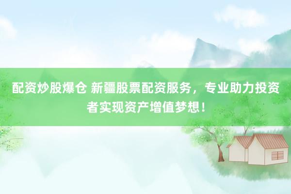 配资炒股爆仓 新疆股票配资服务，专业助力投资者实现资产增值梦想！