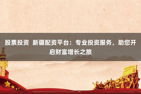 股票投资  新疆配资平台：专业投资服务，助您开启财富增长之旅