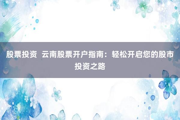股票投资  云南股票开户指南：轻松开启您的股市投资之路
