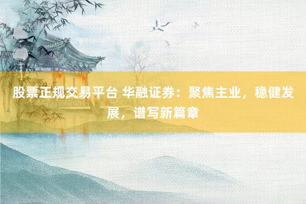 股票正规交易平台 华融证券：聚焦主业，稳健发展，谱写新篇章