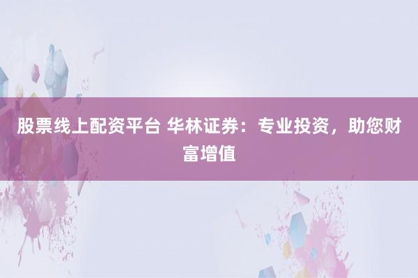 股票线上配资平台 华林证券：专业投资，助您财富增值