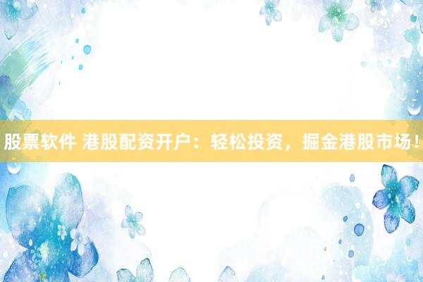 股票软件 港股配资开户：轻松投资，掘金港股市场！