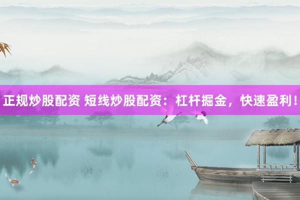 正规炒股配资 短线炒股配资：杠杆掘金，快速盈利！