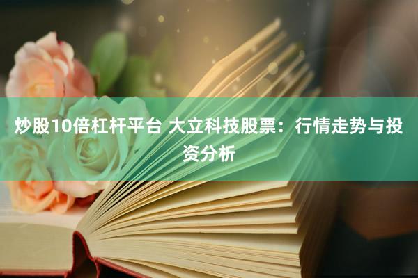 炒股10倍杠杆平台 大立科技股票：行情走势与投资分析