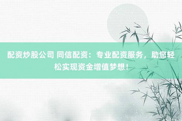 配资炒股公司 同信配资：专业配资服务，助您轻松实现资金增值梦想！