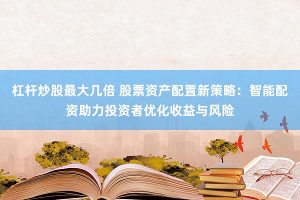 杠杆炒股最大几倍 股票资产配置新策略：智能配资助力投资者优化收益与风险
