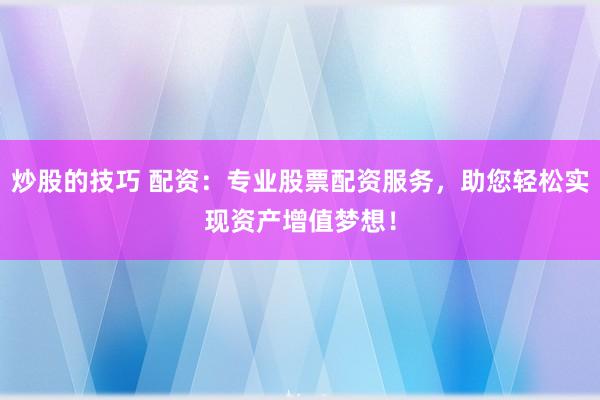 炒股的技巧 配资：专业股票配资服务，助您轻松实现资产增值梦想！