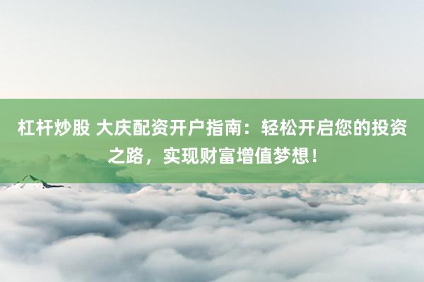 杠杆炒股 大庆配资开户指南：轻松开启您的投资之路，实现财富增值梦想！