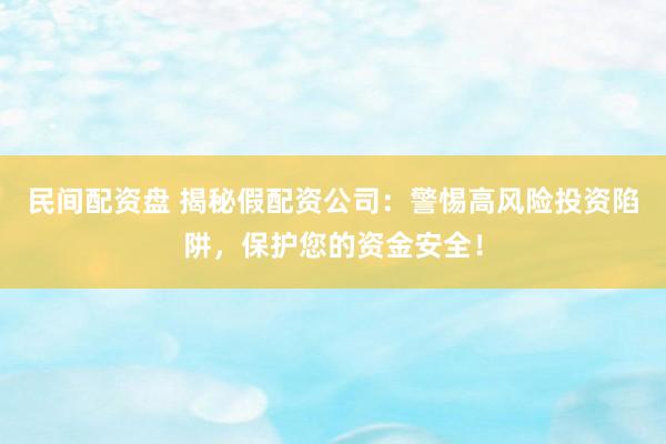 民间配资盘 揭秘假配资公司：警惕高风险投资陷阱，保护您的资金安全！