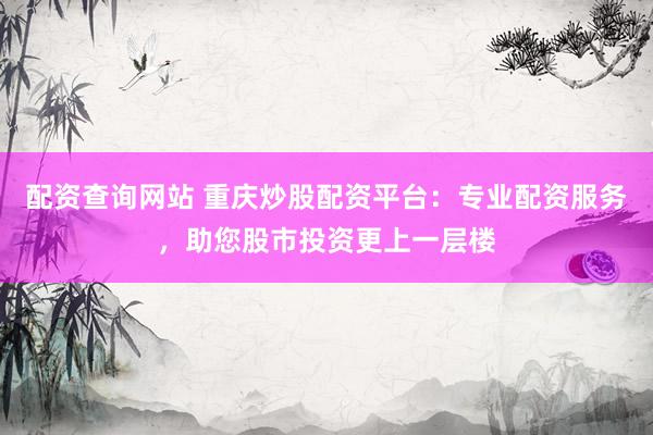 配资查询网站 重庆炒股配资平台：专业配资服务，助您股市投资更上一层楼