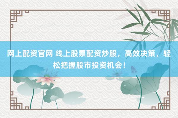 网上配资官网 线上股票配资炒股，高效决策，轻松把握股市投资机会！