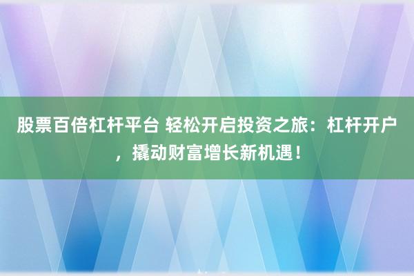 股票百倍杠杆平台 轻松开启投资之旅：杠杆开户，撬动财富增长新机遇！