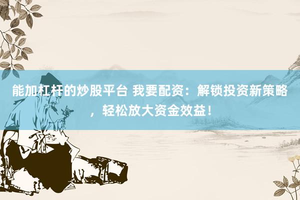 能加杠杆的炒股平台 我要配资：解锁投资新策略，轻松放大资金效益！