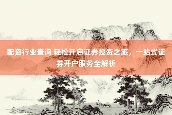 配资行业查询 轻松开启证券投资之旅，一站式证券开户服务全解析