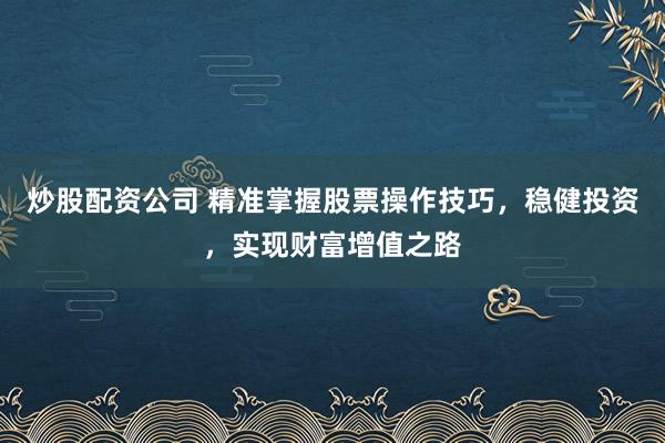 炒股配资公司 精准掌握股票操作技巧，稳健投资，实现财富增值之路