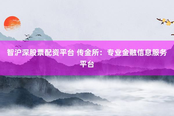 智沪深股票配资平台 传金所：专业金融信息服务平台