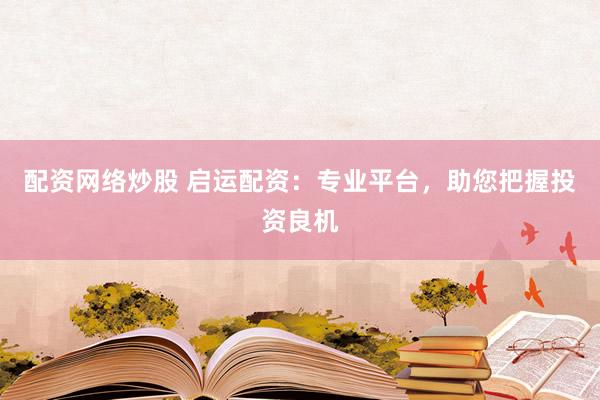 配资网络炒股 启运配资：专业平台，助您把握投资良机