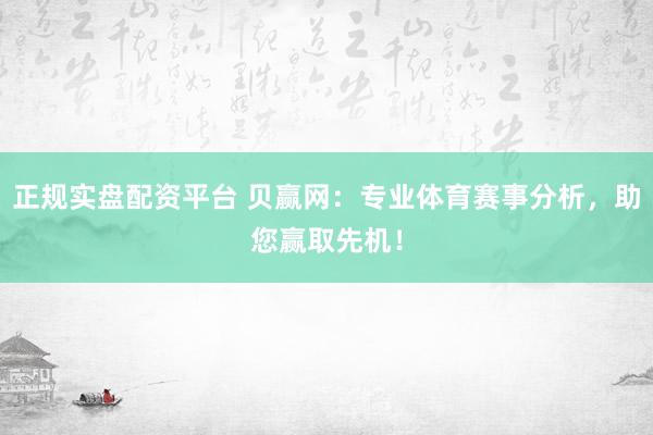 正规实盘配资平台 贝赢网：专业体育赛事分析，助您赢取先机！