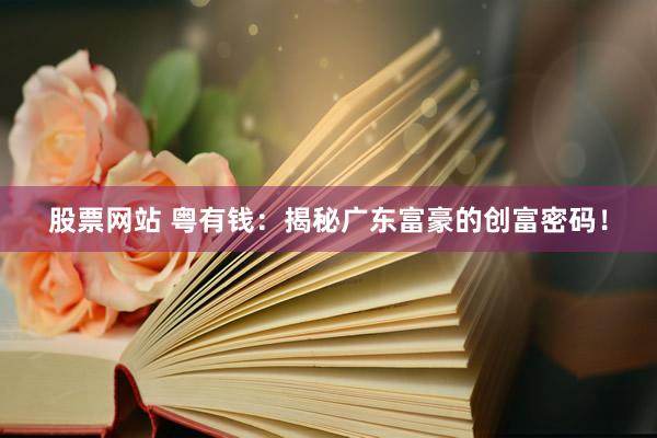 股票网站 粤有钱：揭秘广东富豪的创富密码！