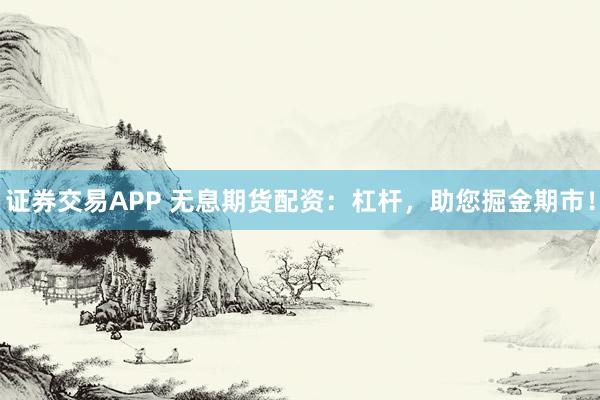 证券交易APP 无息期货配资：杠杆，助您掘金期市！