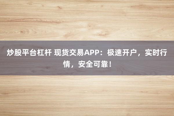 炒股平台杠杆 现货交易APP：极速开户，实时行情，安全可靠！