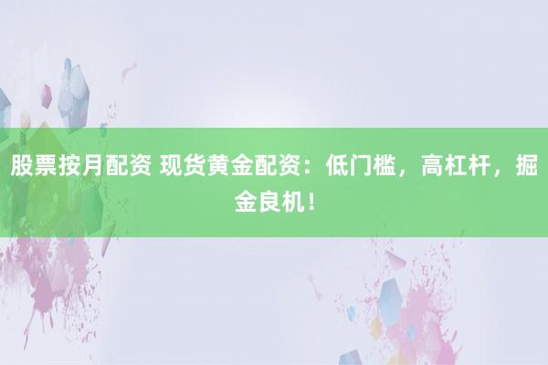 股票按月配资 现货黄金配资：低门槛，高杠杆，掘金良机！