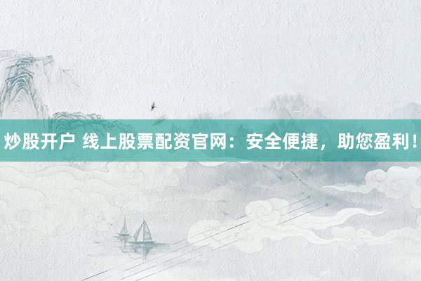 炒股开户 线上股票配资官网：安全便捷，助您盈利！