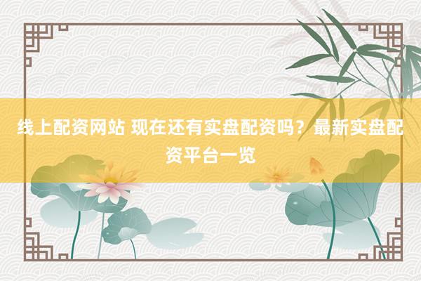 线上配资网站 现在还有实盘配资吗？最新实盘配资平台一览
