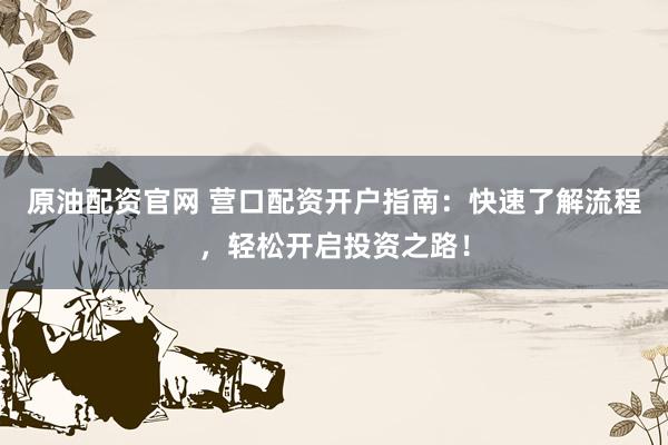 原油配资官网 营口配资开户指南：快速了解流程，轻松开启投资之路！