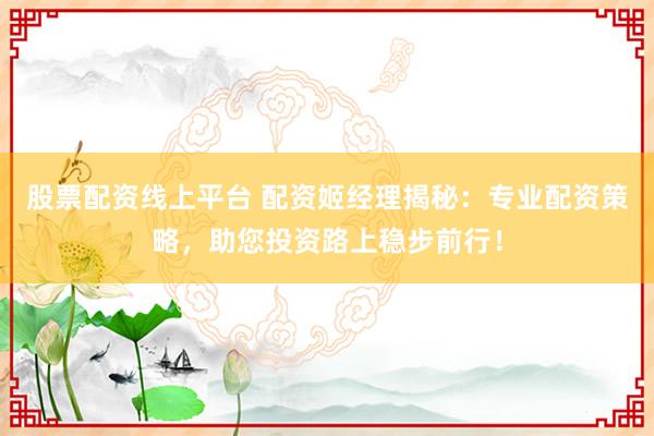 股票配资线上平台 配资姬经理揭秘：专业配资策略，助您投资路上稳步前行！