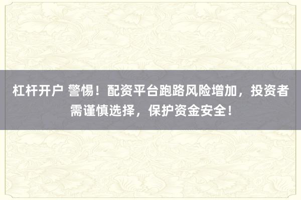 杠杆开户 警惕！配资平台跑路风险增加，投资者需谨慎选择，保护资金安全！