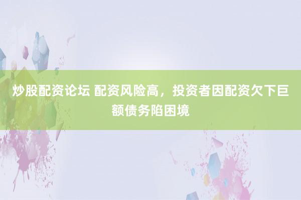 炒股配资论坛 配资风险高，投资者因配资欠下巨额债务陷困境