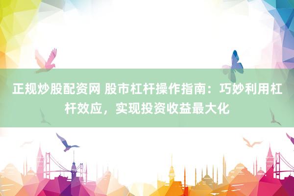正规炒股配资网 股市杠杆操作指南：巧妙利用杠杆效应，实现投资收益最大化