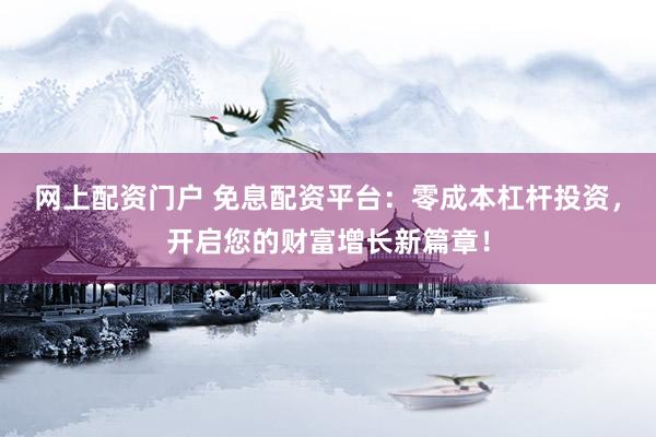 网上配资门户 免息配资平台：零成本杠杆投资，开启您的财富增长新篇章！