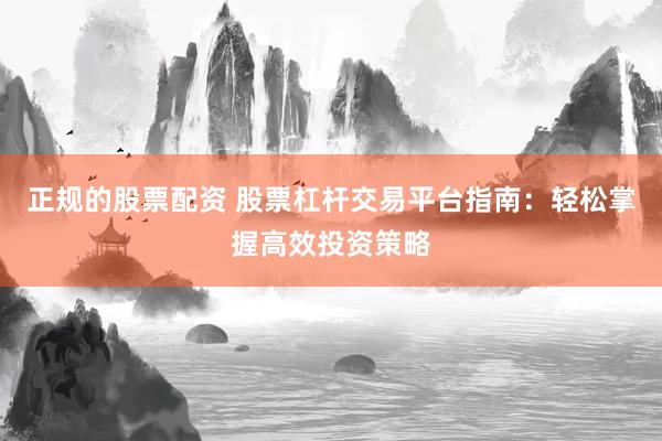 正规的股票配资 股票杠杆交易平台指南：轻松掌握高效投资策略